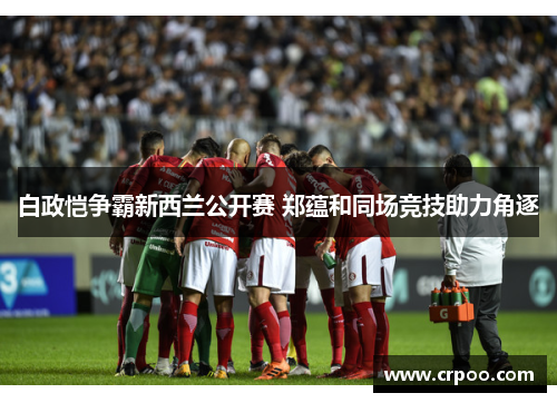 白政恺争霸新西兰公开赛 郑蕴和同场竞技助力角逐