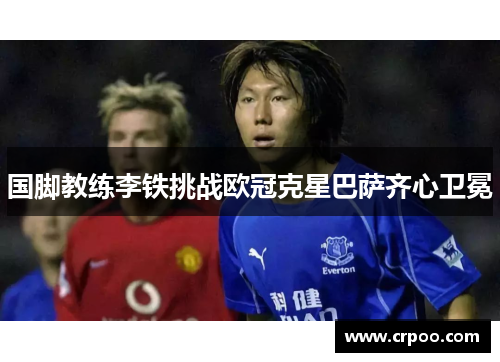 国脚教练李铁挑战欧冠克星巴萨齐心卫冕