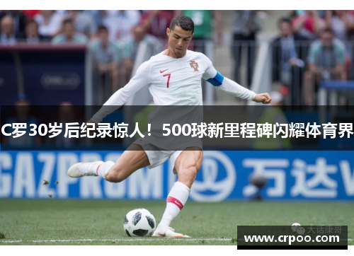 C罗30岁后纪录惊人！500球新里程碑闪耀体育界